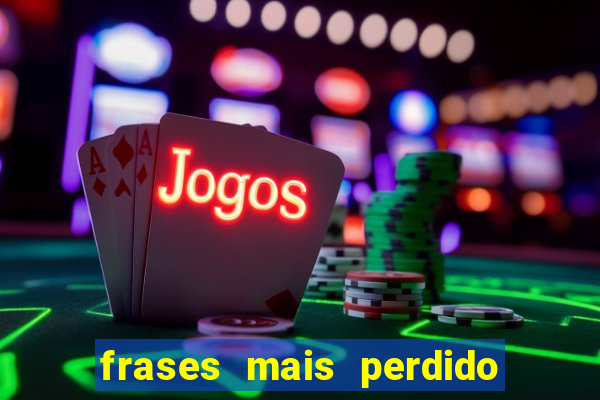 frases mais perdido que surdo em bingo